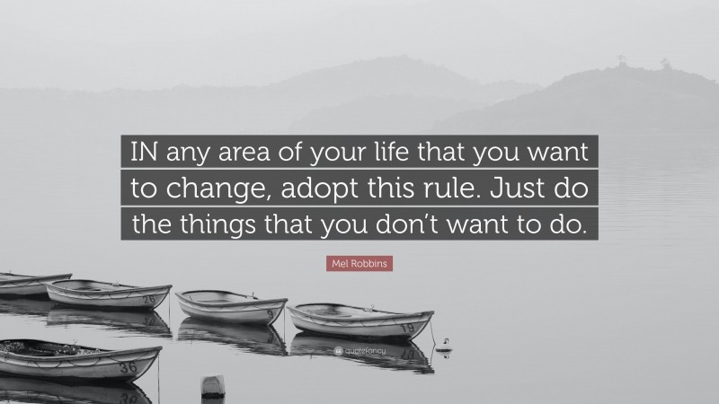 Mel Robbins Quote: “IN any area of your life that you want to change, adopt this rule. Just do the things that you don’t want to do.”