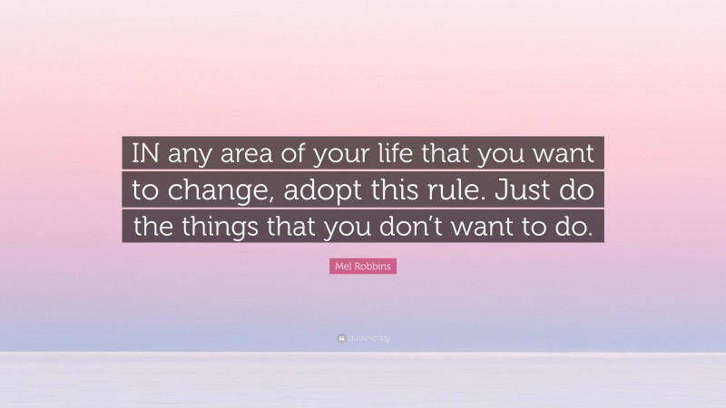 Mel Robbins Quote: “IN any area of your life that you want to change, adopt this rule. Just do the things that you don’t want to do.”