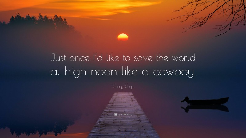 Carey Corp Quote: “Just once I’d like to save the world at high noon like a cowboy.”