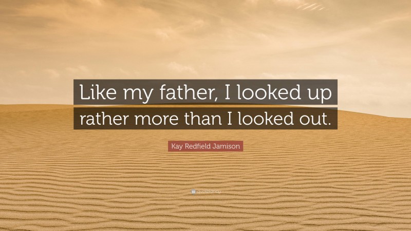 Kay Redfield Jamison Quote: “Like my father, I looked up rather more than I looked out.”