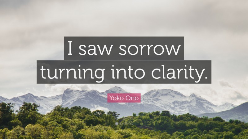 Yoko Ono Quote: “I saw sorrow turning into clarity.”