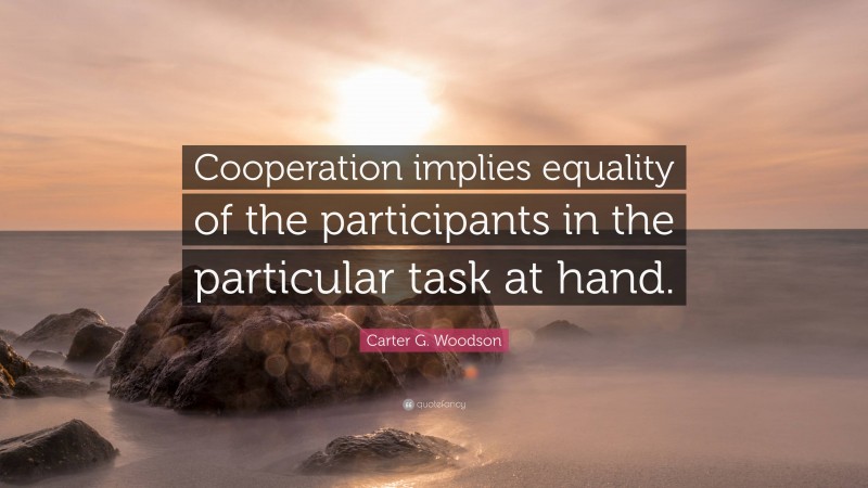 Carter G. Woodson Quote: “Cooperation implies equality of the participants in the particular task at hand.”
