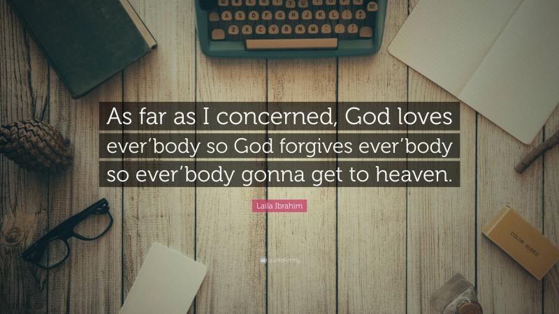 Laila Ibrahim Quote: “As far as I concerned, God loves ever’body so God forgives ever’body so ever’body gonna get to heaven.”