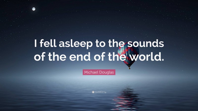 Michael Douglas Quote: “I fell asleep to the sounds of the end of the world.”