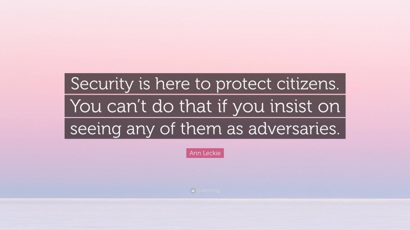Ann Leckie Quote: “Security is here to protect citizens. You can’t do that if you insist on seeing any of them as adversaries.”