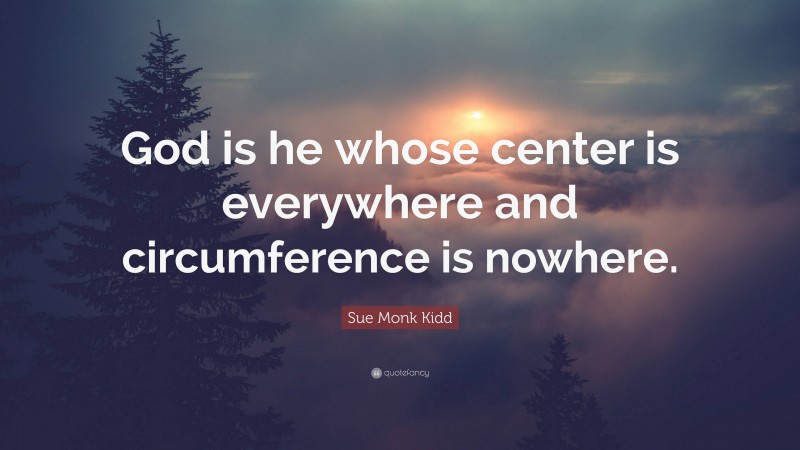 Sue Monk Kidd Quote: “God is he whose center is everywhere and circumference is nowhere.”