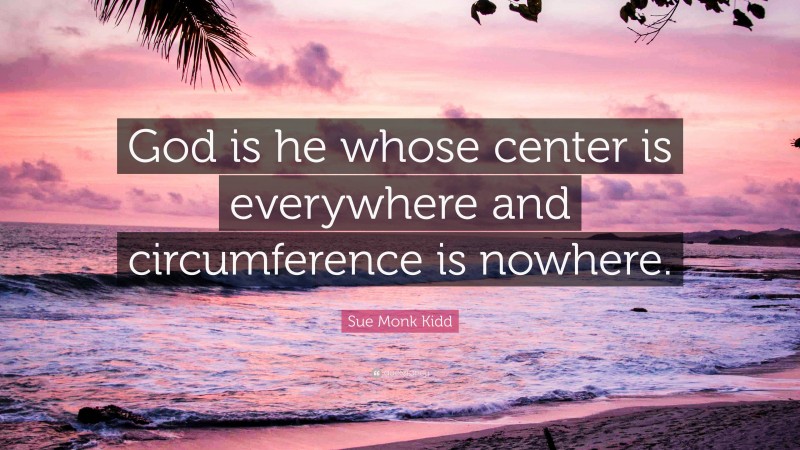 Sue Monk Kidd Quote: “God is he whose center is everywhere and circumference is nowhere.”