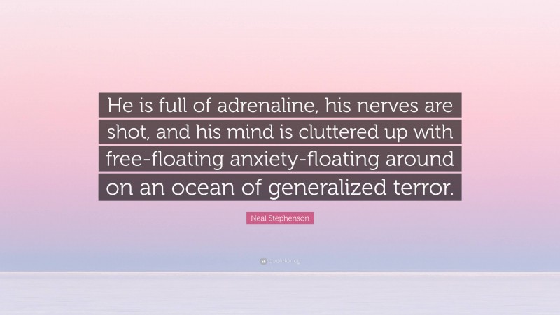 Neal Stephenson Quote: “He is full of adrenaline, his nerves are shot, and his mind is cluttered up with free-floating anxiety-floating around on an ocean of generalized terror.”