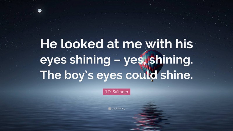 J.D. Salinger Quote: “He looked at me with his eyes shining – yes, shining. The boy’s eyes could shine.”