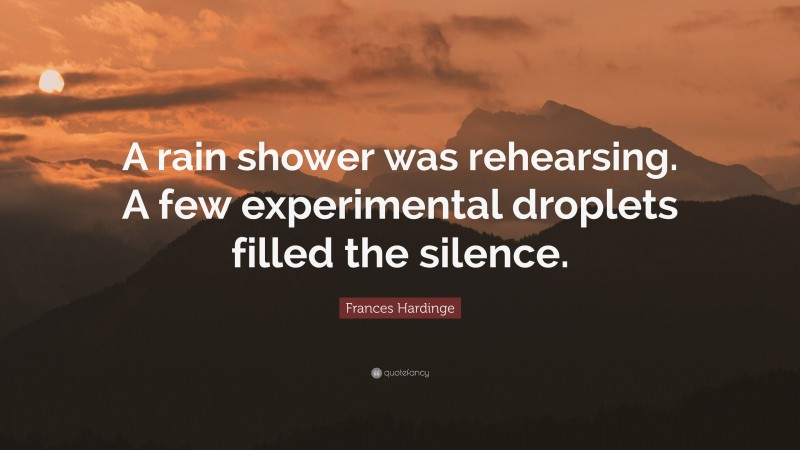 Frances Hardinge Quote: “A rain shower was rehearsing. A few experimental droplets filled the silence.”