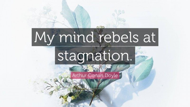 Arthur Conan Doyle Quote: “My mind rebels at stagnation.”