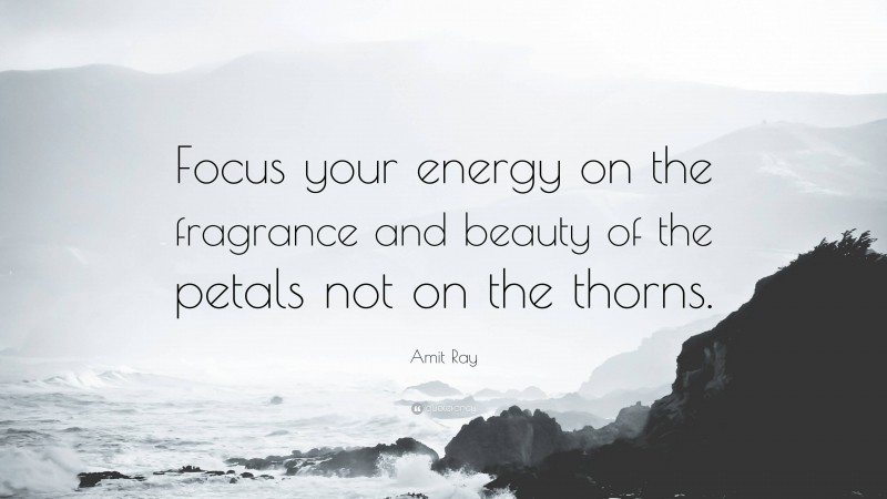 Amit Ray Quote: “Focus your energy on the fragrance and beauty of the petals not on the thorns.”