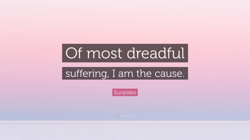 Euripides Quote: “Of most dreadful suffering, I am the cause.”