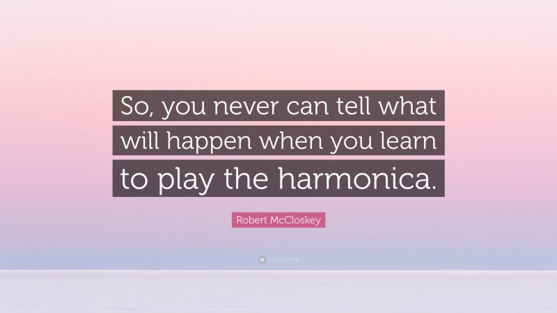 Robert McCloskey Quote: “So, you never can tell what will happen when you learn to play the harmonica.”