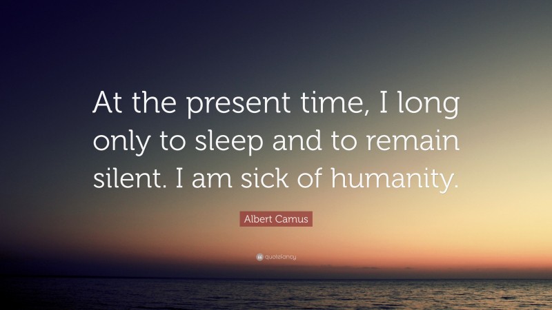 Albert Camus Quote: “At the present time, I long only to sleep and to remain silent. I am sick of humanity.”
