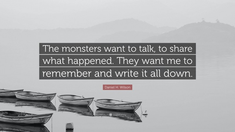 Daniel H. Wilson Quote: “The monsters want to talk, to share what happened. They want me to remember and write it all down.”