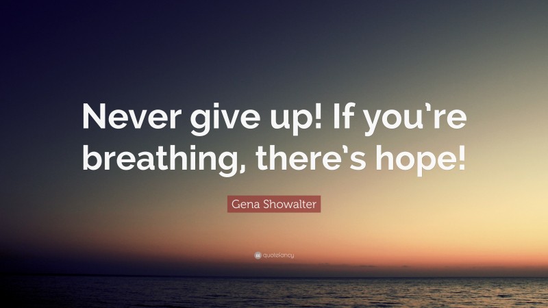 Gena Showalter Quote: “Never give up! If you’re breathing, there’s hope!”