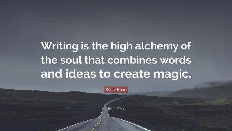 Sharif Khan Quote: “Writing is the high alchemy of the soul that combines words and ideas to create magic.”