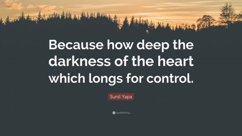 Sunil Yapa Quote: “Because how deep the darkness of the heart which longs for control.”