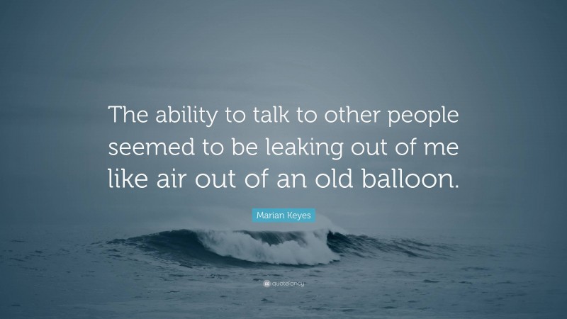 Marian Keyes Quote: “The ability to talk to other people seemed to be leaking out of me like air out of an old balloon.”