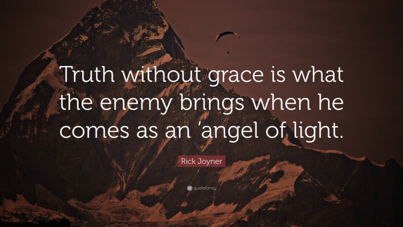 Rick Joyner Quote: “Truth without grace is what the enemy brings when he comes as an ’angel of light.”