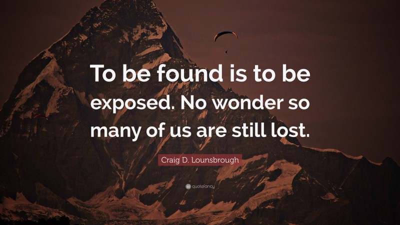 Craig D. Lounsbrough Quote: “To be found is to be exposed. No wonder so many of us are still lost.”