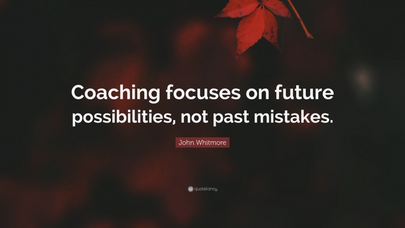 John Whitmore Quote: “Coaching focuses on future possibilities, not past mistakes.”