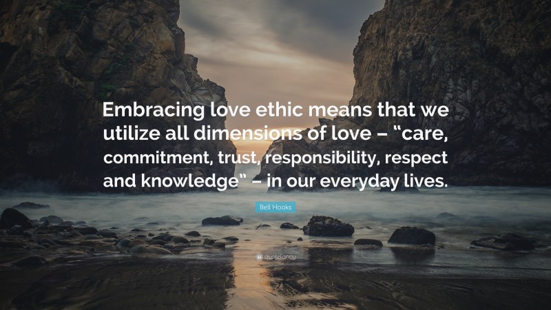 Bell Hooks Quote: “Embracing love ethic means that we utilize all dimensions of love – “care, commitment, trust, responsibility, respect and knowledge” – in our everyday lives.”