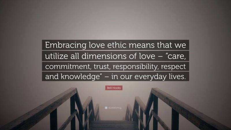 Bell Hooks Quote: “Embracing love ethic means that we utilize all dimensions of love – “care, commitment, trust, responsibility, respect and knowledge” – in our everyday lives.”