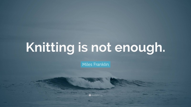 Miles Franklin Quote: “Knitting is not enough.”