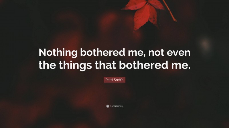 Patti Smith Quote: “Nothing bothered me, not even the things that bothered me.”