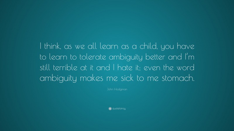 John Hodgman Quote: “I think, as we all learn as a child, you have to learn to tolerate ambiguity better and I’m still terrible at it and I hate it; even the word ambiguity makes me sick to me stomach.”