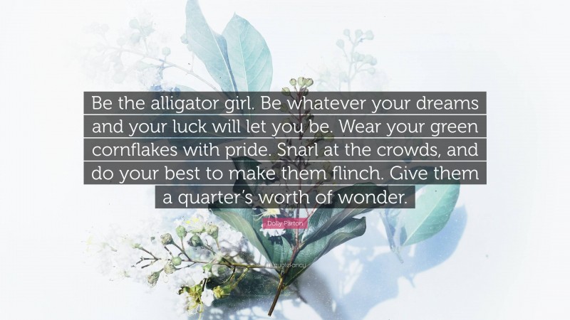 Dolly Parton Quote: “Be the alligator girl. Be whatever your dreams and your luck will let you be. Wear your green cornflakes with pride. Snarl at the crowds, and do your best to make them flinch. Give them a quarter’s worth of wonder.”