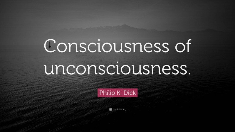 Philip K. Dick Quote: “Consciousness of unconsciousness.”