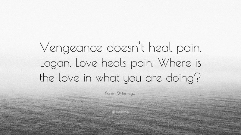 Karen Witemeyer Quote: “Vengeance doesn’t heal pain, Logan. Love heals pain. Where is the love in what you are doing?”