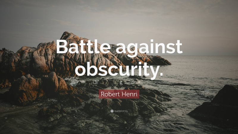 Robert Henri Quote: “Battle against obscurity.”