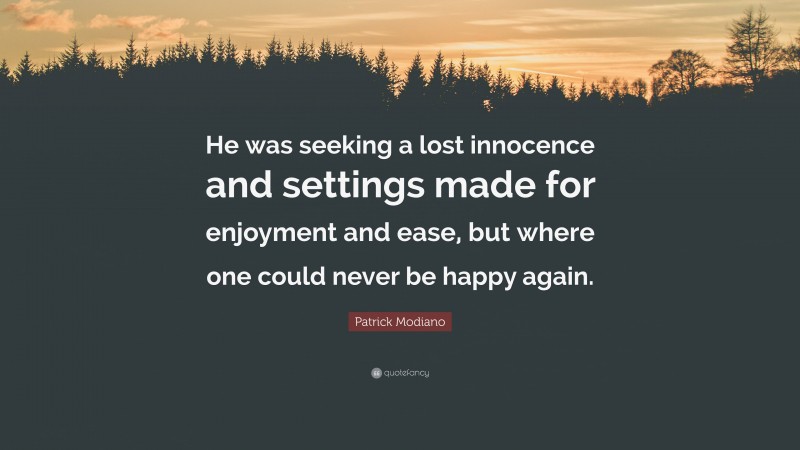 Patrick Modiano Quote: “He was seeking a lost innocence and settings made for enjoyment and ease, but where one could never be happy again.”