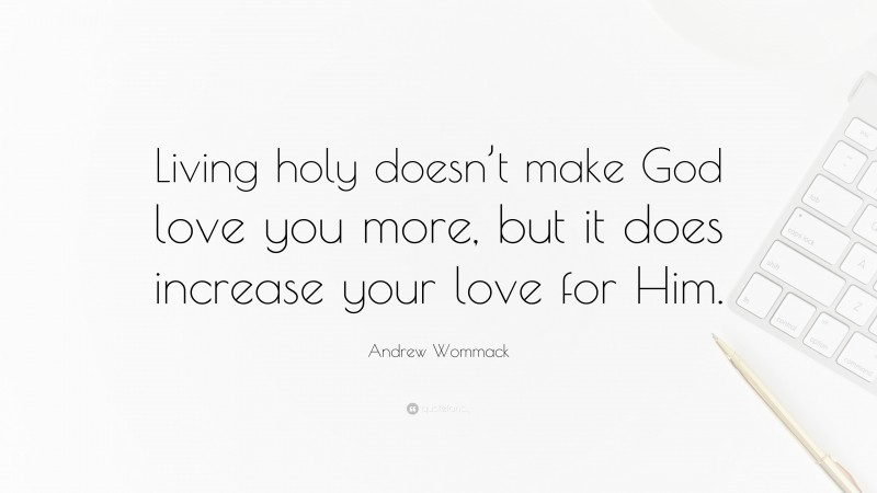 Andrew Wommack Quote: “Living holy doesn’t make God love you more, but it does increase your love for Him.”