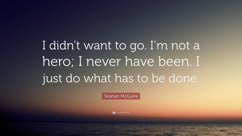 Seanan McGuire Quote: “I didn’t want to go. I’m not a hero; I never have been. I just do what has to be done.”