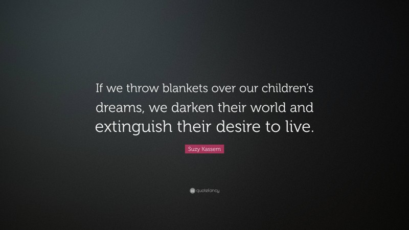 Suzy Kassem Quote: “If we throw blankets over our children’s dreams, we darken their world and extinguish their desire to live.”