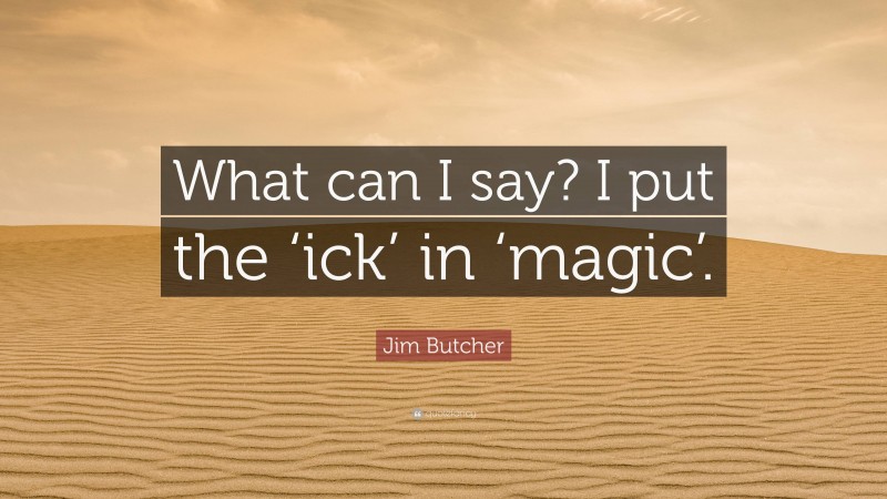 Jim Butcher Quote: “What can I say? I put the ‘ick’ in ‘magic’.”