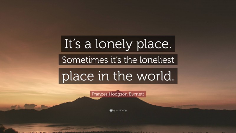 Frances Hodgson Burnett Quote: “It’s a lonely place. Sometimes it’s the loneliest place in the world.”