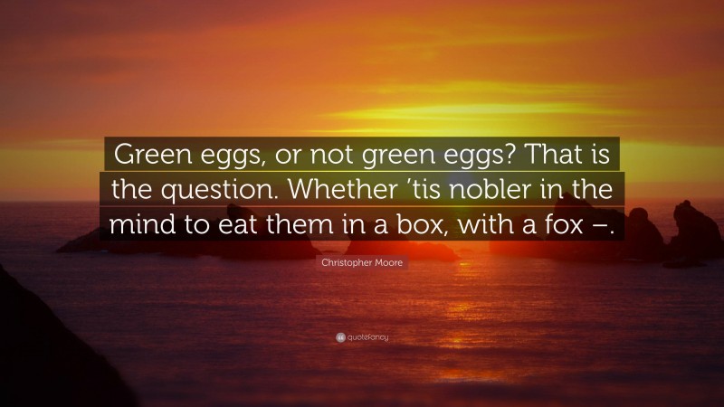 Christopher Moore Quote: “Green eggs, or not green eggs? That is the question. Whether ’tis nobler in the mind to eat them in a box, with a fox –.”
