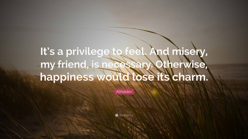 Abhaidev Quote: “It’s a privilege to feel. And misery, my friend, is necessary. Otherwise, happiness would lose its charm.”