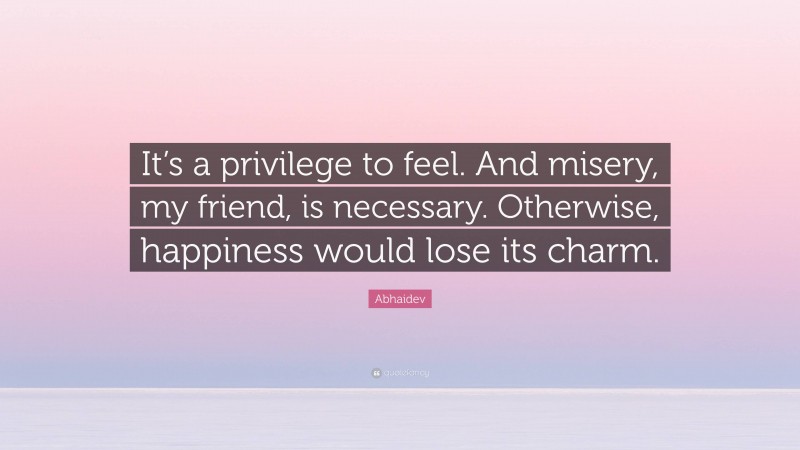 Abhaidev Quote: “It’s a privilege to feel. And misery, my friend, is necessary. Otherwise, happiness would lose its charm.”