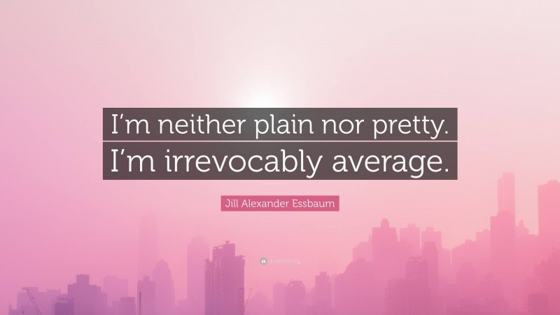 Jill Alexander Essbaum Quote: “I’m neither plain nor pretty. I’m irrevocably average.”
