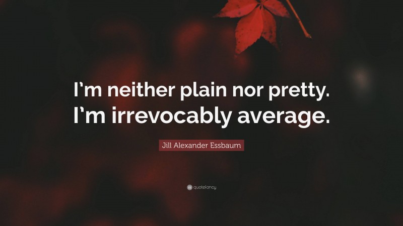 Jill Alexander Essbaum Quote: “I’m neither plain nor pretty. I’m irrevocably average.”