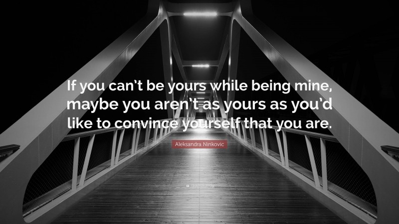 Aleksandra Ninkovic Quote: “If you can’t be yours while being mine, maybe you aren’t as yours as you’d like to convince yourself that you are.”