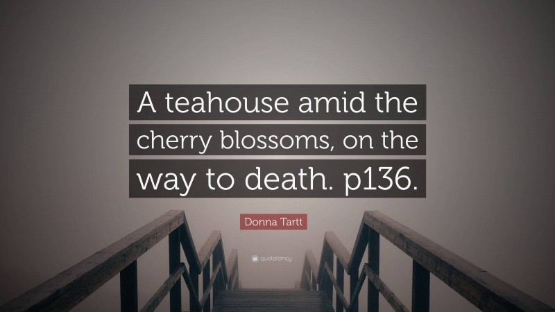 Donna Tartt Quote: “A teahouse amid the cherry blossoms, on the way to death. p136.”
