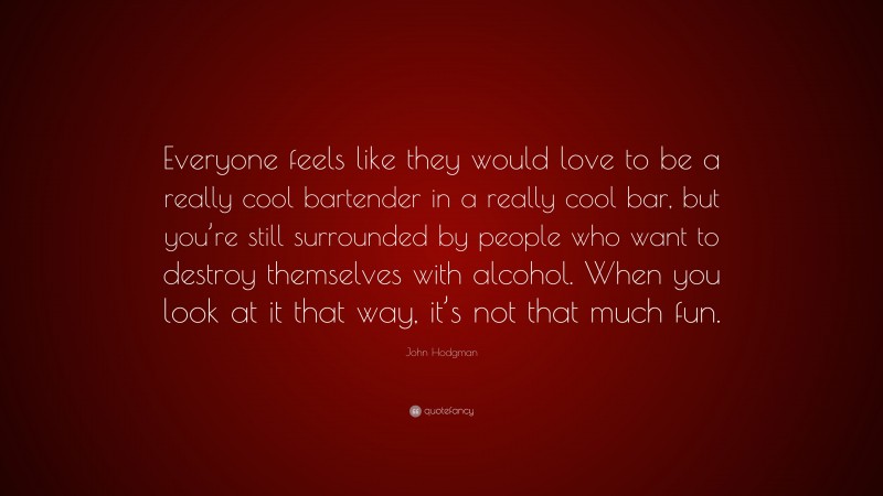 John Hodgman Quote: “Everyone feels like they would love to be a really cool bartender in a really cool bar, but you’re still surrounded by people who want to destroy themselves with alcohol. When you look at it that way, it’s not that much fun.”